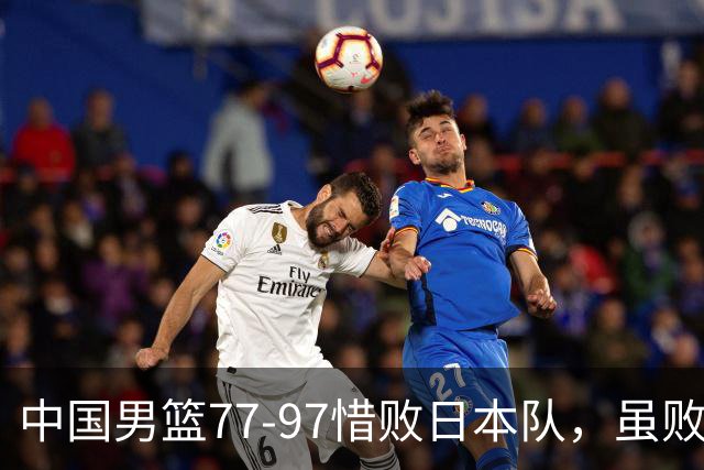 中国男篮77-97惜败日本队，虽败犹荣，昂首进入铜牌争夺战