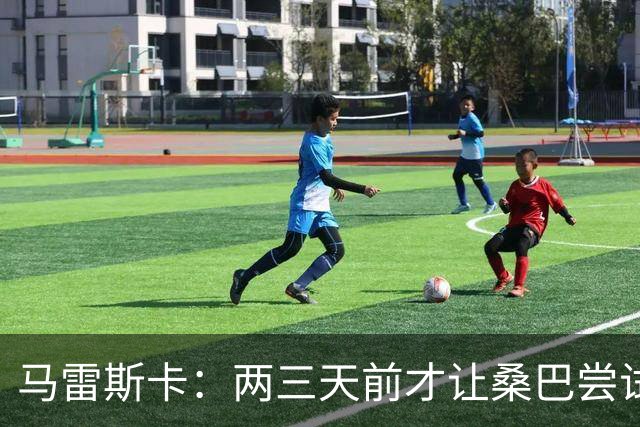 马雷斯卡：两三天前才让桑巴尝试踢中锋 不会沉溺于这波6连胜中