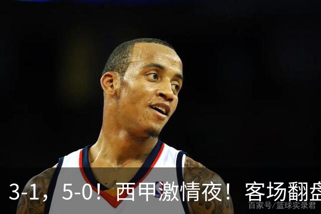 3-1，5-0！西甲激情夜！客场翻盘 帽子戏法上演，巴萨再写新篇章